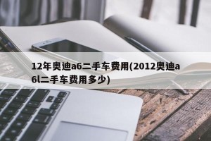 12年奥迪a6二手车费用(2012奥迪a6l二手车费用多少)