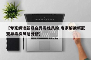 【专家解读新冠变异毒株风险,专家解读新冠变异毒株风险分析】