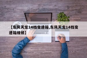 【东风天龙14档变速箱,东风天龙14档变速箱维修】