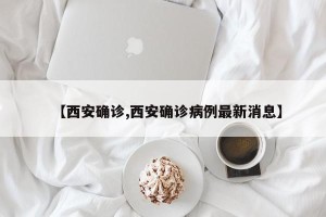 【西安确诊,西安确诊病例最新消息】