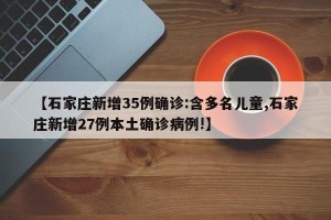 【石家庄新增35例确诊:含多名儿童,石家庄新增27例本土确诊病例!】