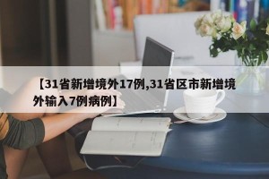 【31省新增境外17例,31省区市新增境外输入7例病例】