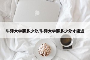 牛津大学要多少分/牛津大学要多少分才能进