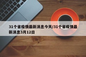 31个省疫情最新消息今天/31个省疫情最新消息3月12日