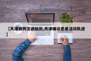【天津病例流调疑团,天津确诊患者活动轨迹】