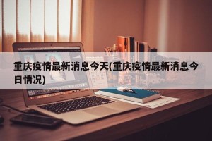 重庆疫情最新消息今天(重庆疫情最新消息今日情况)