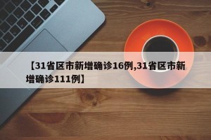 【31省区市新增确诊16例,31省区市新增确诊111例】