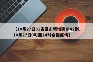 【10月27日31省区市新增确诊42例,10月27日0时至24时全国疫情】