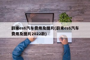 蔚来es6汽车费用及图片(蔚来es6汽车费用及图片2022款)