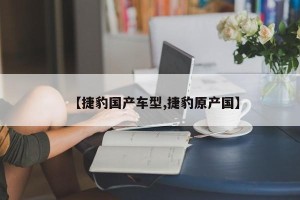【捷豹国产车型,捷豹原产国】