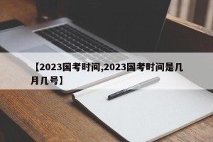 【2023国考时间,2023国考时间是几月几号】