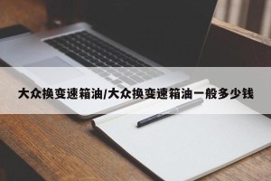 大众换变速箱油/大众换变速箱油一般多少钱