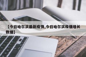 【今日哈尔滨最新疫情,今日哈尔滨疫情增长数据】