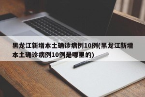 黑龙江新增本土确诊病例10例(黑龙江新增本土确诊病例10例是哪里的)