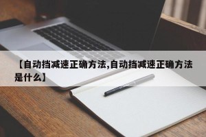 【自动挡减速正确方法,自动挡减速正确方法是什么】