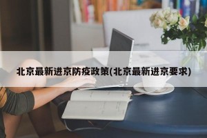 北京最新进京防疫政策(北京最新进京要求)