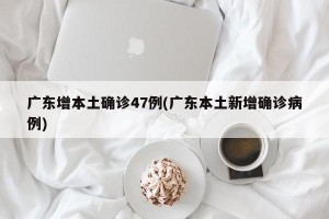 广东增本土确诊47例(广东本土新增确诊病例)
