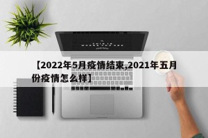 【2022年5月疫情结束,2021年五月份疫情怎么样】