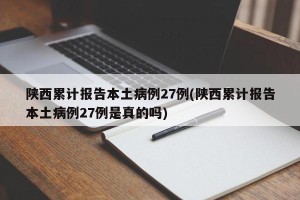 陕西累计报告本土病例27例(陕西累计报告本土病例27例是真的吗)