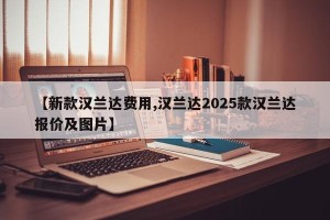 【新款汉兰达费用,汉兰达2025款汉兰达报价及图片】