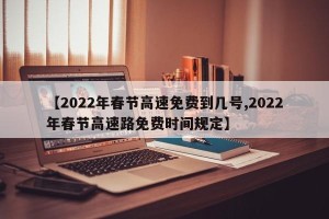 【2022年春节高速免费到几号,2022年春节高速路免费时间规定】