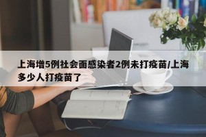 上海增5例社会面感染者2例未打疫苗/上海多少人打疫苗了