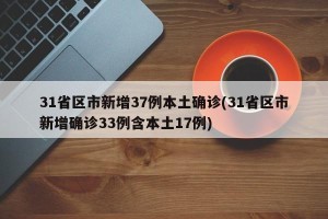 31省区市新增37例本土确诊(31省区市新增确诊33例含本土17例)