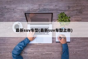 最新suv车型(最新suv车型上市)