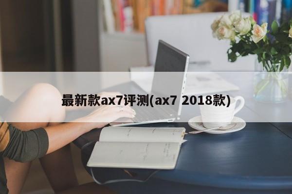 最新款ax7评测(ax7 2018款)