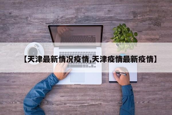 【天津最新情况疫情,天津疫情最新疫情】