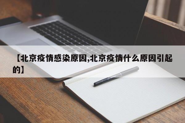 【北京疫情感染原因,北京疫情什么原因引起的】