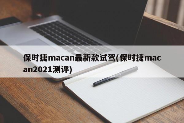 保时捷macan最新款试驾(保时捷macan2021测评)