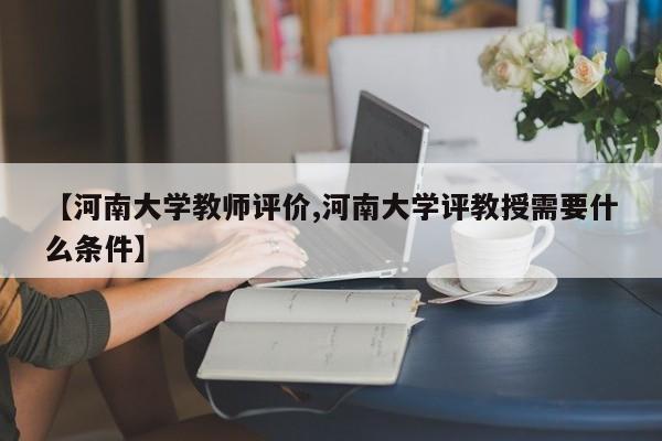 【河南大学教师评价,河南大学评教授需要什么条件】