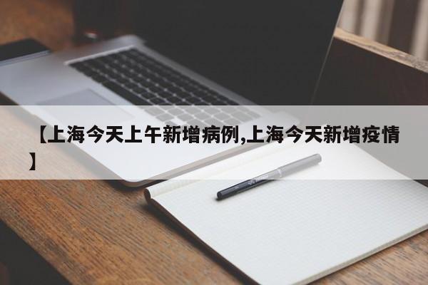 【上海今天上午新增病例,上海今天新增疫情】