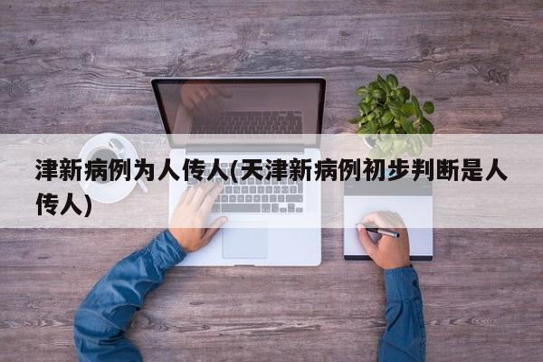 津新病例为人传人(天津新病例初步判断是人传人)