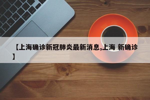 【上海确诊新冠肺炎最新消息,上海 新确诊】