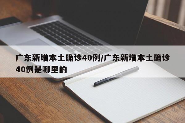 广东新增本土确诊40例/广东新增本土确诊40例是哪里的