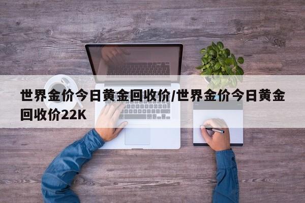 世界金价今日黄金回收价/世界金价今日黄金回收价22K