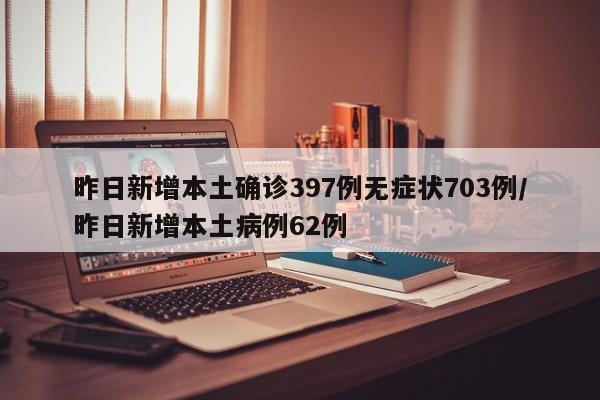 昨日新增本土确诊397例无症状703例/昨日新增本土病例62例
