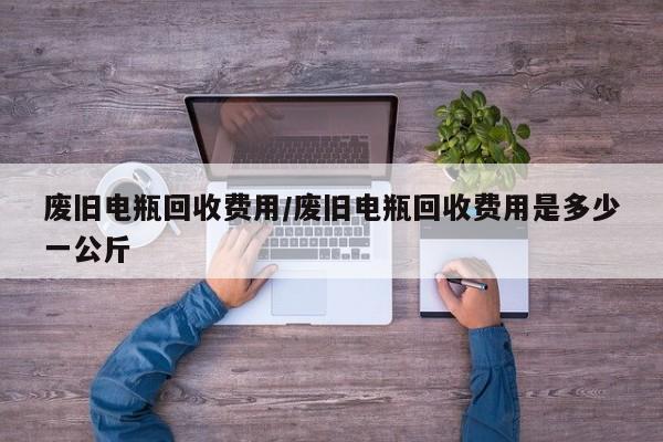 废旧电瓶回收费用/废旧电瓶回收费用是多少一公斤