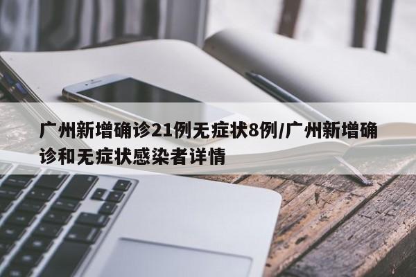 广州新增确诊21例无症状8例/广州新增确诊和无症状感染者详情