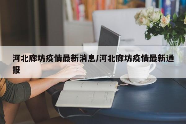 河北廊坊疫情最新消息/河北廊坊疫情最新通报