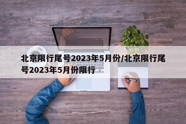 北京限行尾号2023年5月份/北京限行尾号2023年5月份限行