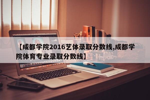 【成都学院2016艺体录取分数线,成都学院体育专业录取分数线】