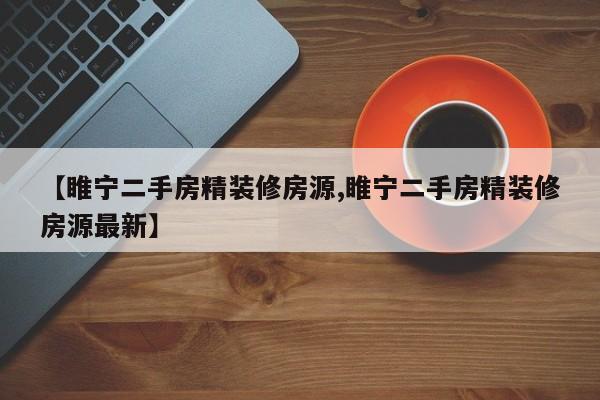 【睢宁二手房精装修房源,睢宁二手房精装修房源最新】
