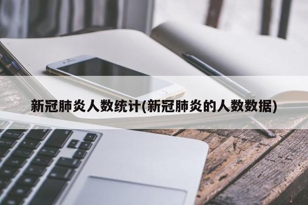 新冠肺炎人数统计(新冠肺炎的人数数据)