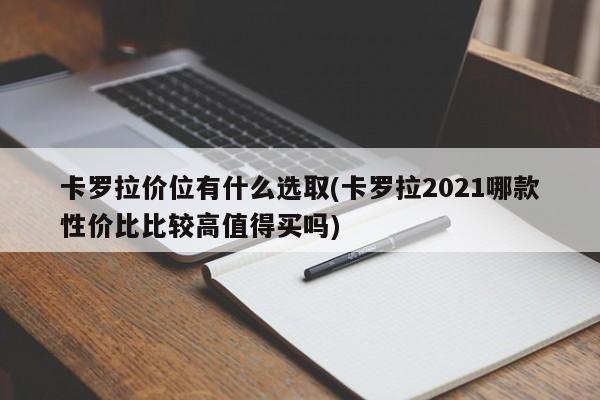 卡罗拉价位有什么选取(卡罗拉2021哪款性价比比较高值得买吗)
