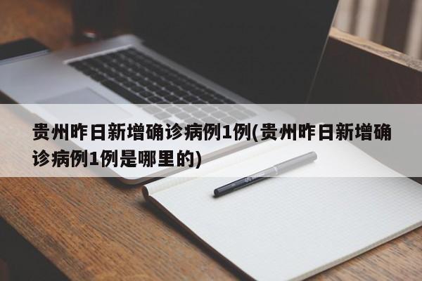 贵州昨日新增确诊病例1例(贵州昨日新增确诊病例1例是哪里的)