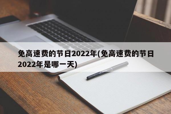 免高速费的节日2022年(免高速费的节日2022年是哪一天)