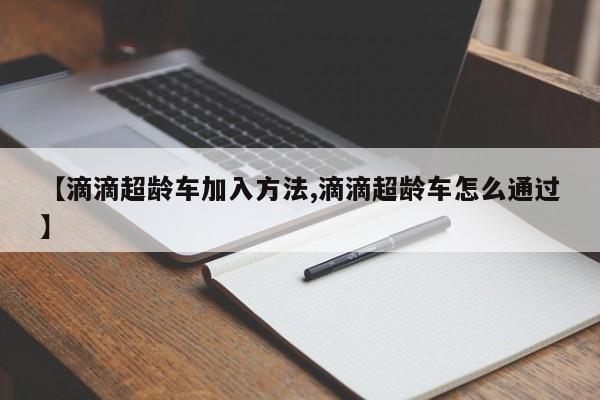 【滴滴超龄车加入方法,滴滴超龄车怎么通过】